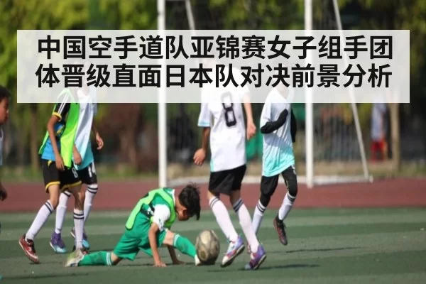 中国空手道队亚锦赛女子组手团体晋级直面日本队对决前景分析